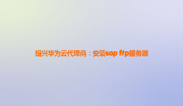 绍兴华为云代理商：安装sap ftp服务器