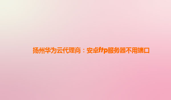 扬州华为云代理商：安卓ftp服务器不用端口