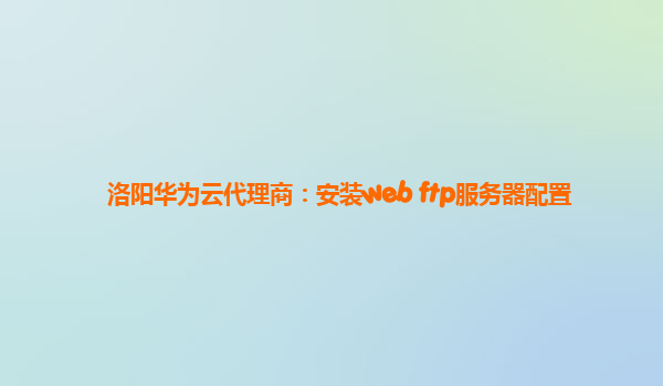 洛阳华为云代理商：安装web ftp服务器配置