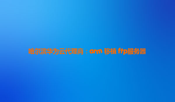 哈尔滨华为云代理商：arm 移植 ftp服务器