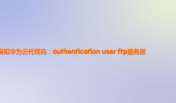 襄阳华为云代理商：authentication user ftp服务器