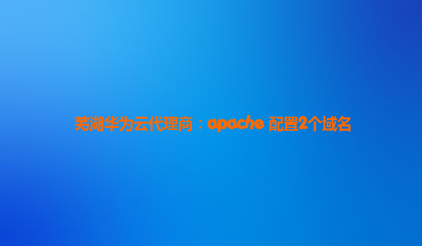 芜湖华为云代理商：apache 配置2个域名