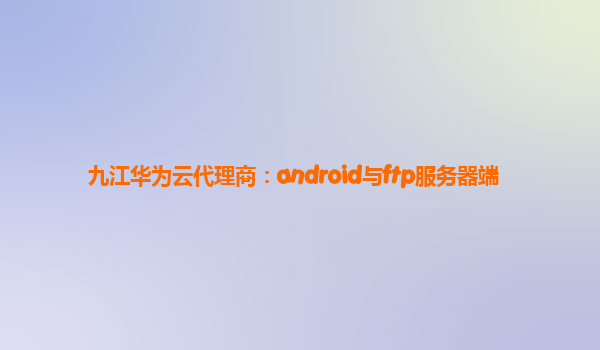 九江华为云代理商：android与ftp服务器端