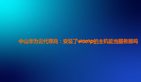 中山华为云代理商：安装了wamp的主机能当服务器吗