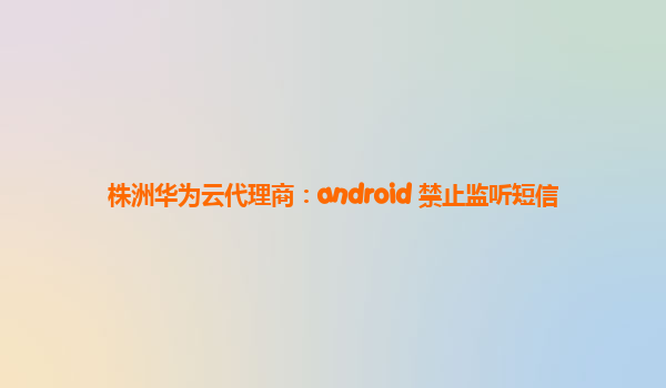 株洲华为云代理商：android 禁止监听短信