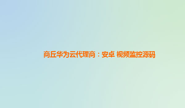 商丘华为云代理商：安卓 视频监控源码