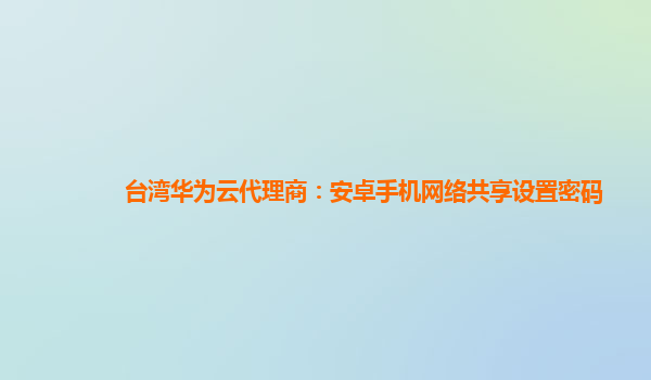 台湾华为云代理商：安卓手机网络共享设置密码