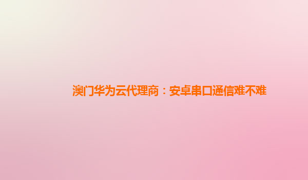 澳门华为云代理商：安卓串口通信难不难