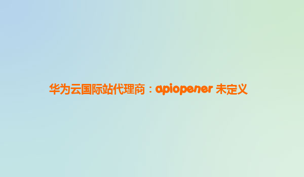 华为云国际站代理商：apiopener 未定义