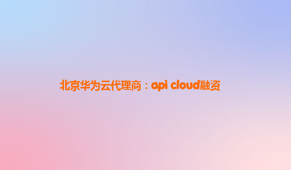 北京华为云代理商：api cloud融资