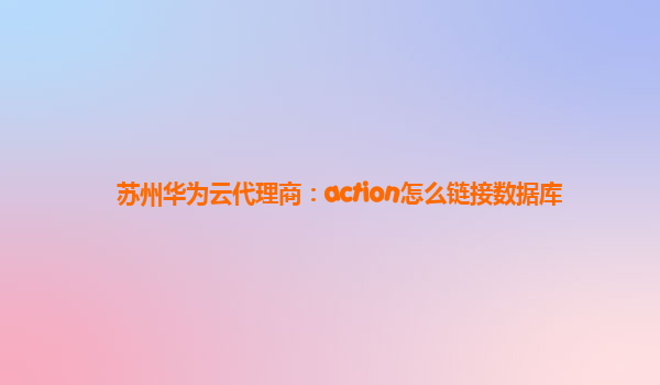 苏州华为云代理商：action怎么链接数据库