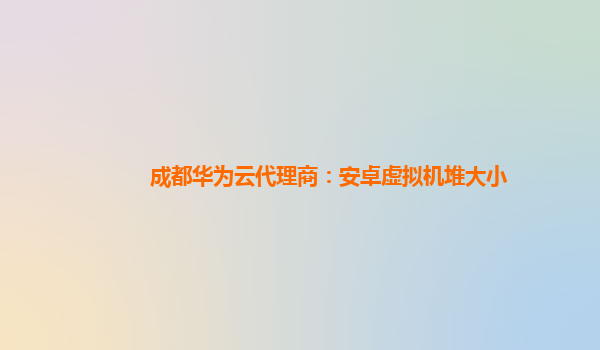 成都华为云代理商：安卓虚拟机堆大小