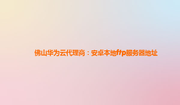 佛山华为云代理商：安卓本地ftp服务器地址