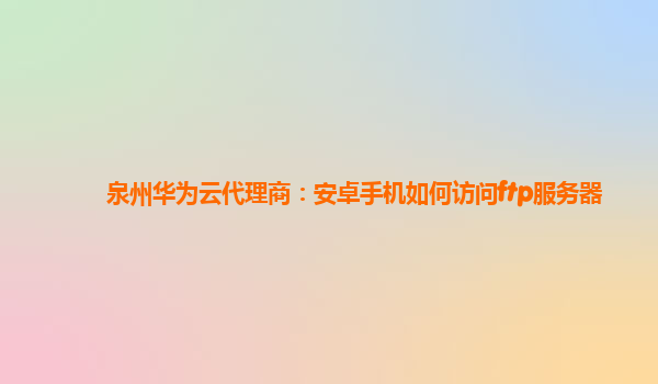 泉州华为云代理商：安卓手机如何访问ftp服务器