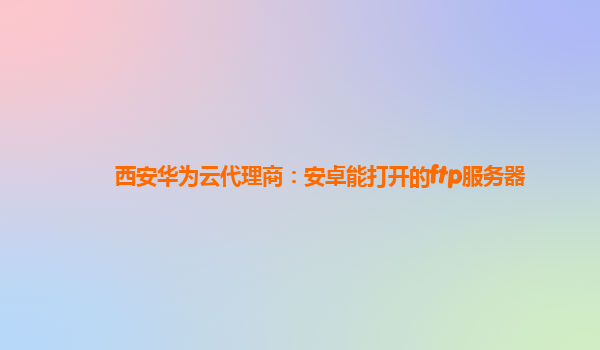 西安华为云代理商：安卓能打开的ftp服务器