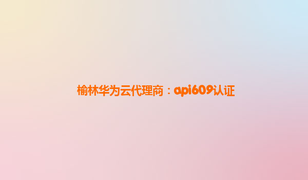 榆林华为云代理商：api609认证