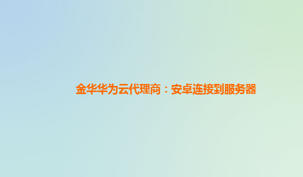 金华华为云代理商：安卓连接到服务器