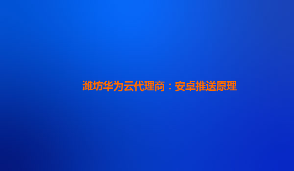 潍坊华为云代理商：安卓推送原理