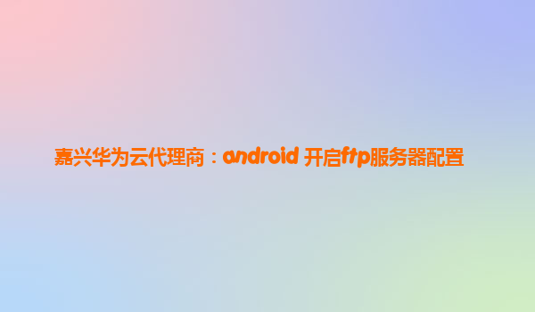 嘉兴华为云代理商：android 开启ftp服务器配置