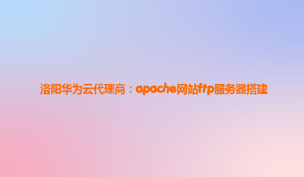 洛阳华为云代理商：apache网站ftp服务器搭建