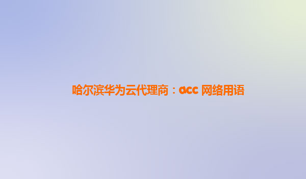 哈尔滨华为云代理商：acc 网络用语