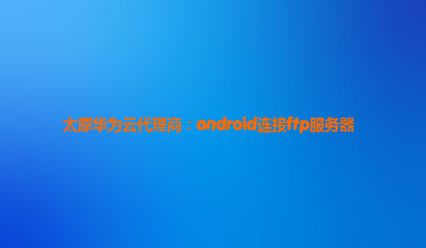 太原华为云代理商：android连接ftp服务器