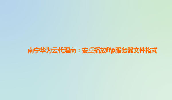 南宁华为云代理商：安卓播放ftp服务器文件格式