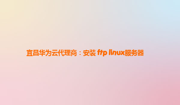 宜昌华为云代理商：安装 ftp linux服务器