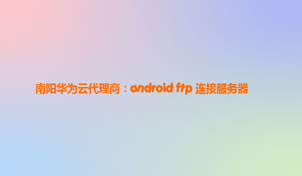 南阳华为云代理商：android ftp 连接服务器