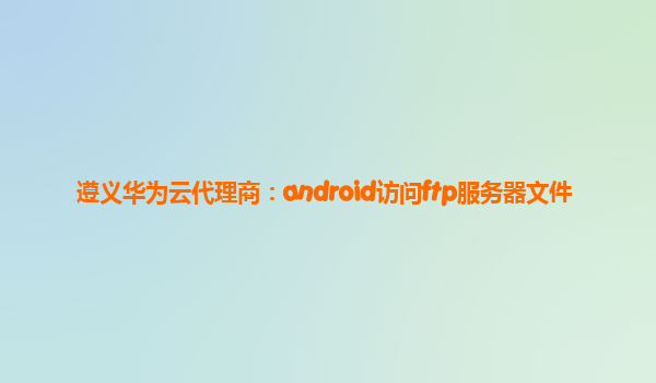 遵义华为云代理商：android访问ftp服务器文件