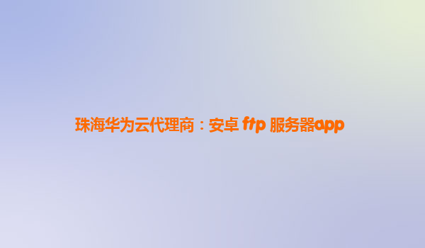 珠海华为云代理商：安卓 ftp 服务器app