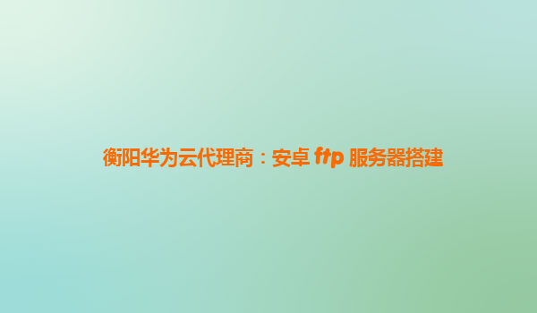 衡阳华为云代理商：安卓 ftp 服务器搭建