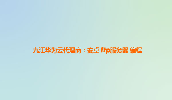 九江华为云代理商：安卓 ftp服务器 编程