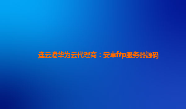 连云港华为云代理商：安卓ftp服务器源码