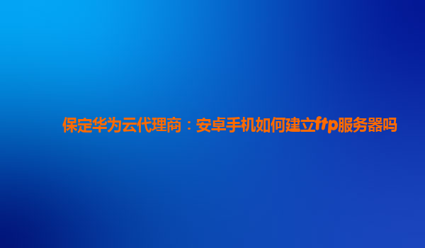 保定华为云代理商：安卓手机如何建立ftp服务器吗