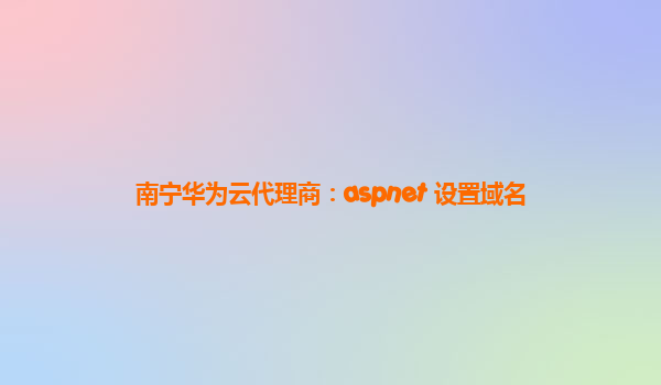 南宁华为云代理商：aspnet 设置域名