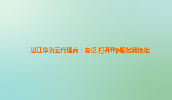 湛江华为云代理商：安卓 打开ftp服务器地址