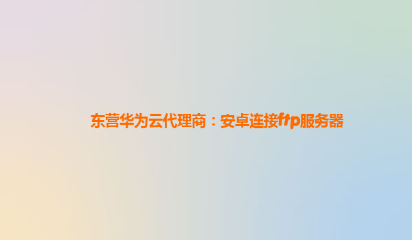 东营华为云代理商：安卓连接ftp服务器