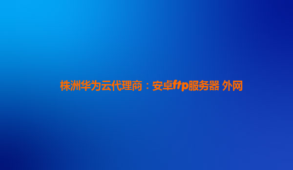 株洲华为云代理商：安卓ftp服务器 外网