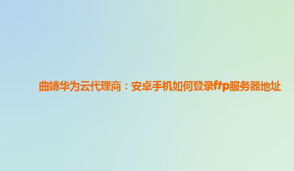 曲靖华为云代理商：安卓手机如何登录ftp服务器地址