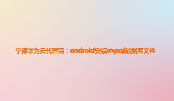 宁德华为云代理商：android安装mysql数据库文件