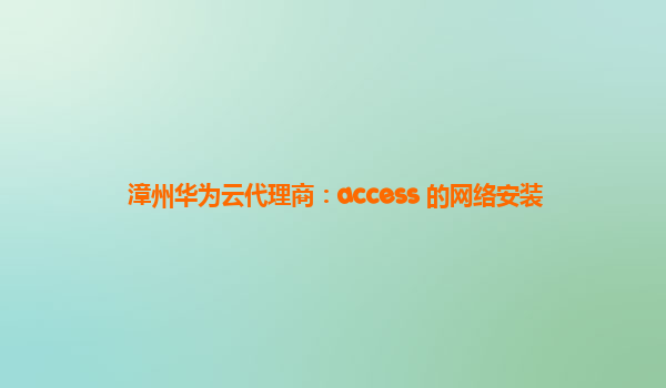 漳州华为云代理商：access 的网络安装