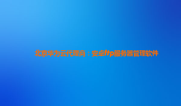 北京华为云代理商：安卓ftp服务器管理软件