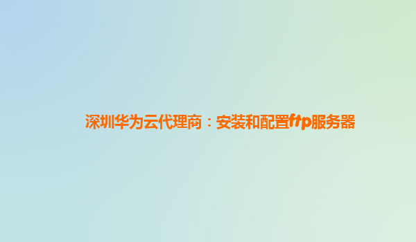 深圳华为云代理商：安装和配置ftp服务器