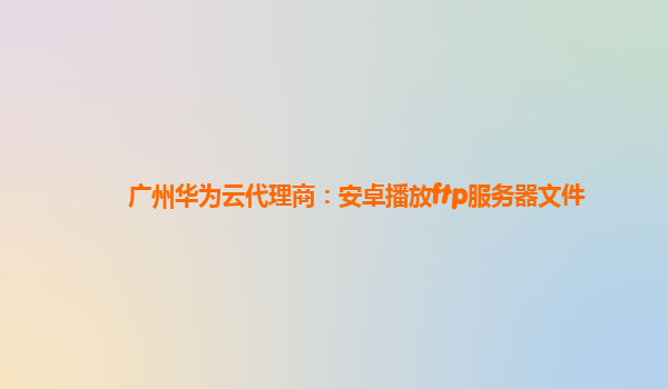 广州华为云代理商：安卓播放ftp服务器文件