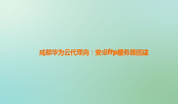 成都华为云代理商：安卓ftp服务器搭建