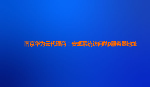 南京华为云代理商：安卓系统访问ftp服务器地址