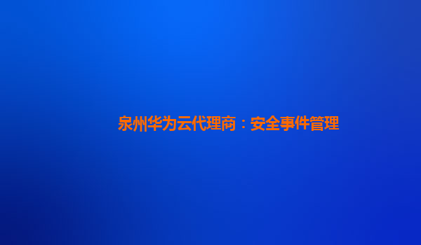 泉州华为云代理商：安全事件管理