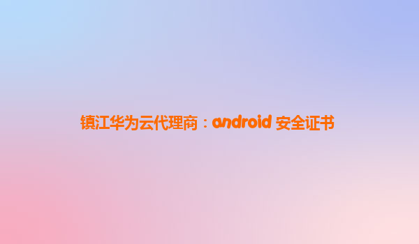 镇江华为云代理商：android 安全证书