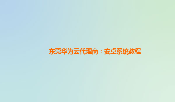 东莞华为云代理商：安卓系统教程